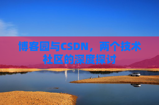 博客园与CSDN,两个技术社区的深度探讨 博客园与CSDN,两个技术社区的深度探讨